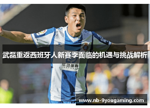 武磊重返西班牙人新赛季面临的机遇与挑战解析 武磊重返西班牙人新赛季面临的机遇与挑战解析