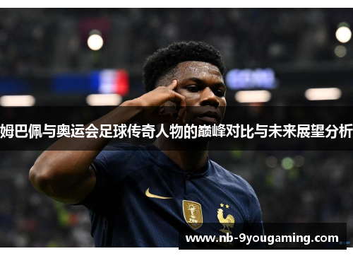 姆巴佩与奥运会足球传奇人物的巅峰对比与未来展望分析 姆巴佩与奥运会足球传奇人物的巅峰对比与未来展望分析