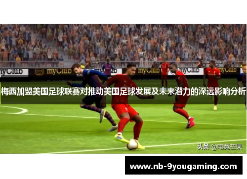 梅西加盟美国足球联赛对推动美国足球发展及未来潜力的深远影响分析 梅西加盟美国足球联赛对推动美国足球发展及未来潜力的深远影响分析