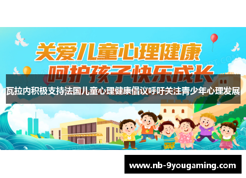 瓦拉内积极支持法国儿童心理健康倡议呼吁关注青少年心理发展 瓦拉内积极支持法国儿童心理健康倡议呼吁关注青少年心理发展