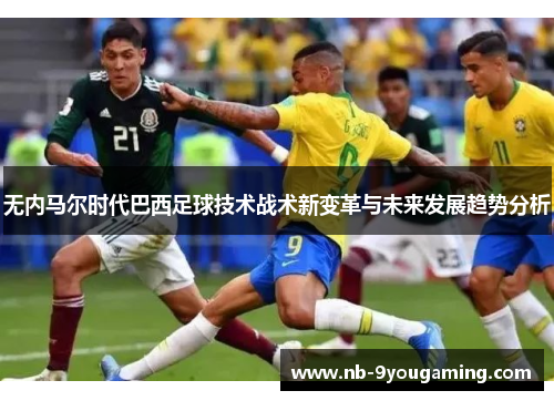 无内马尔时代巴西足球技术战术新变革与未来发展趋势分析 无内马尔时代巴西足球技术战术新变革与未来发展趋势分析