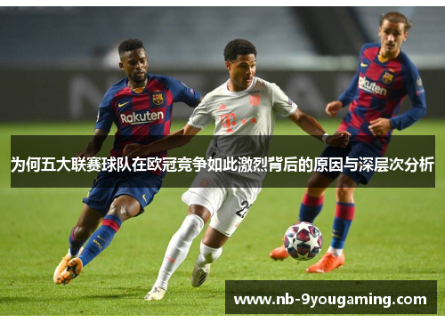 为何五大联赛球队在欧冠竞争如此激烈背后的原因与深层次分析