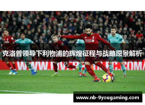 克洛普领导下利物浦的辉煌征程与战略愿景解析 克洛普领导下利物浦的辉煌征程与战略愿景解析