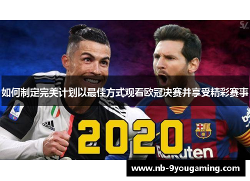 如何制定完美计划以最佳方式观看欧冠决赛并享受精彩赛事 如何制定完美计划以最佳方式观看欧冠决赛并享受精彩赛事