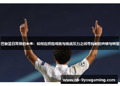 巴黎圣日耳曼的未来:如何在辉煌成就与挑战压力之间寻找新的突破与转型 巴黎圣日耳曼的未来:如何在辉煌成就与挑战压力之间寻找新的突破与转型