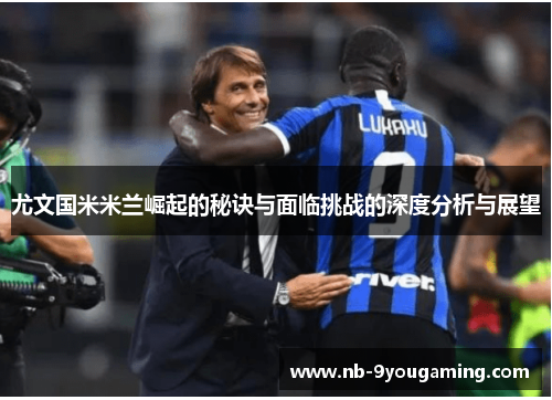 尤文国米米兰崛起的秘诀与面临挑战的深度分析与展望 尤文国米米兰崛起的秘诀与面临挑战的深度分析与展望