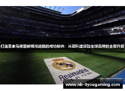 打造皇家马德里新银河战舰的成功秘诀：从团队建设到全球品牌的全面升级