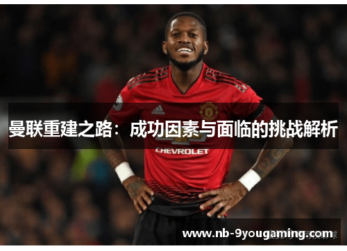 曼联重建之路：成功因素与面临的挑战解析