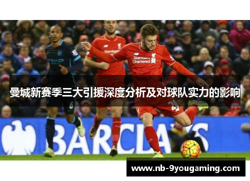 曼城新赛季三大引援深度分析及对球队实力的影响 曼城新赛季三大引援深度分析及对球队实力的影响