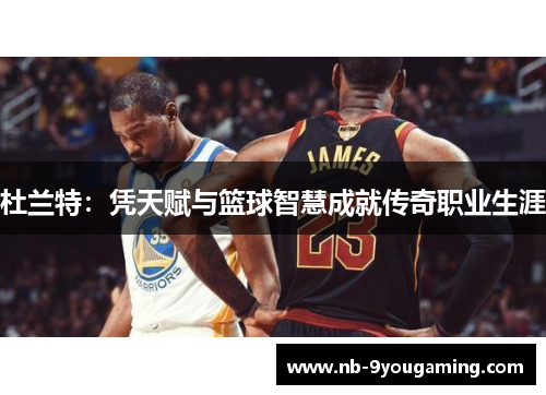 杜兰特:凭天赋与篮球智慧成就传奇职业生涯 杜兰特:凭天赋与篮球智慧成就传奇职业生涯