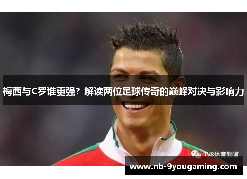 梅西与C罗谁更强?解读两位足球传奇的巅峰对决与影响力 梅西与C罗谁更强?解读两位足球传奇的巅峰对决与影响力