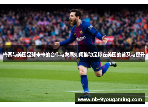梅西与美国足球未来的合作与发展如何推动足球在美国的普及与提升