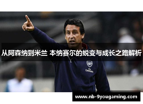 从阿森纳到米兰 本纳赛尔的蜕变与成长之路解析 从阿森纳到米兰 本纳赛尔的蜕变与成长之路解析