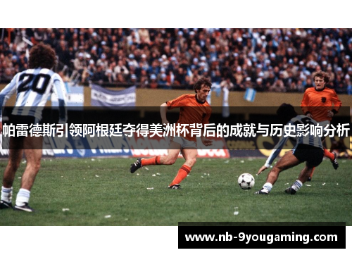 帕雷德斯引领阿根廷夺得美洲杯背后的成就与历史影响分析 帕雷德斯引领阿根廷夺得美洲杯背后的成就与历史影响分析