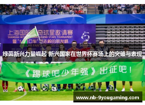 绿茵新兴力量崛起 新兴国家在世界杯赛场上的突破与表现 绿茵新兴力量崛起 新兴国家在世界杯赛场上的突破与表现