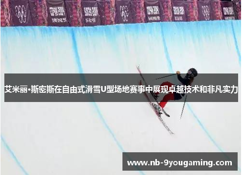 艾米丽·斯密斯在自由式滑雪U型场地赛事中展现卓越技术和非凡实力