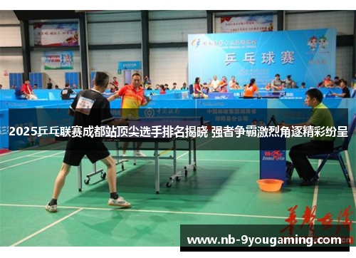 2025乒乓联赛成都站顶尖选手排名揭晓 强者争霸激烈角逐精彩纷呈 2025乒乓联赛成都站顶尖选手排名揭晓 强者争霸激烈角逐精彩纷呈
