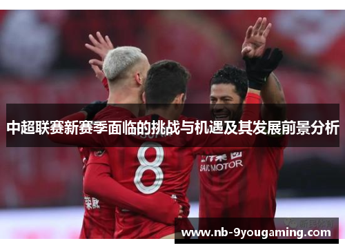 中超联赛新赛季面临的挑战与机遇及其发展前景分析