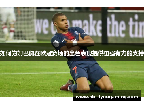 如何为姆巴佩在欧冠赛场的出色表现提供更强有力的支持 如何为姆巴佩在欧冠赛场的出色表现提供更强有力的支持