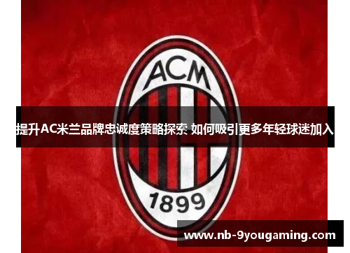 提升AC米兰品牌忠诚度策略探索 如何吸引更多年轻球迷加入