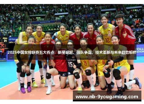 2025中国女排联赛五大看点:新星崛起、强队争霸、技术革新与未来趋势解析 2025中国女排联赛五大看点:新星崛起、强队争霸、技术革新与未来趋势解析