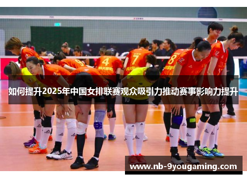 如何提升2025年中国女排联赛观众吸引力推动赛事影响力提升 如何提升2025年中国女排联赛观众吸引力推动赛事影响力提升