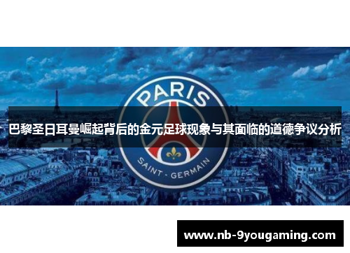 巴黎圣日耳曼崛起背后的金元足球现象与其面临的道德争议分析