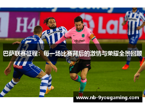 巴萨联赛征程:每一场比赛背后的激情与荣耀全景回顾 巴萨联赛征程:每一场比赛背后的激情与荣耀全景回顾