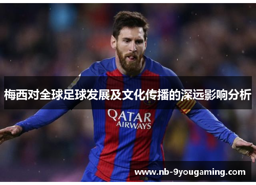梅西对全球足球发展及文化传播的深远影响分析 梅西对全球足球发展及文化传播的深远影响分析