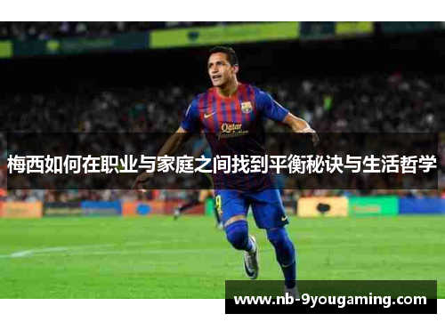 梅西如何在职业与家庭之间找到平衡秘诀与生活哲学 梅西如何在职业与家庭之间找到平衡秘诀与生活哲学