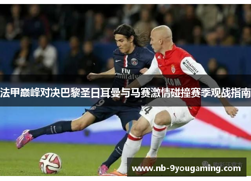 法甲巅峰对决巴黎圣日耳曼与马赛激情碰撞赛季观战指南 法甲巅峰对决巴黎圣日耳曼与马赛激情碰撞赛季观战指南