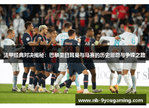 法甲经典对决揭秘：巴黎圣日耳曼与马赛的历史恩怨与争锋之路