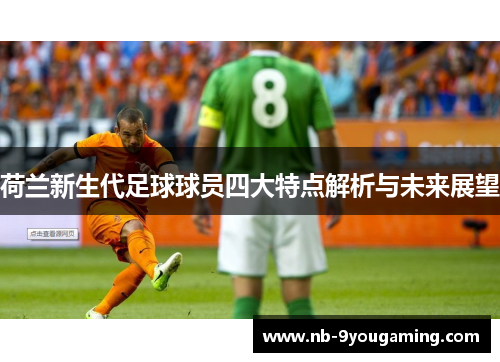 荷兰新生代足球球员四大特点解析与未来展望 荷兰新生代足球球员四大特点解析与未来展望