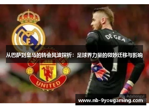 从巴萨到皇马的转会风波探析:足球界力量的微妙迁移与影响 从巴萨到皇马的转会风波探析:足球界力量的微妙迁移与影响