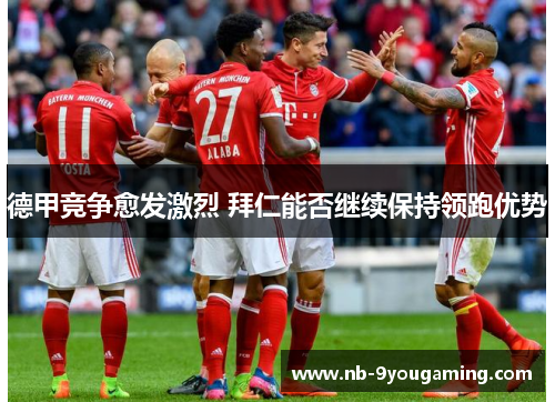 德甲竞争愈发激烈 拜仁能否继续保持领跑优势 德甲竞争愈发激烈 拜仁能否继续保持领跑优势