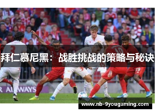 拜仁慕尼黑:战胜挑战的策略与秘诀 拜仁慕尼黑:战胜挑战的策略与秘诀