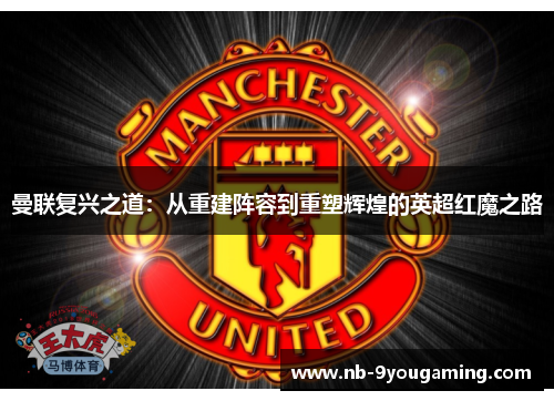 曼联复兴之道：从重建阵容到重塑辉煌的英超红魔之路