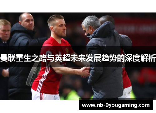 曼联重生之路与英超未来发展趋势的深度解析 曼联重生之路与英超未来发展趋势的深度解析