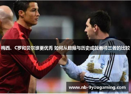 梅西、C罗和贝尔谁更优秀 如何从数据与历史成就看待三者的比较