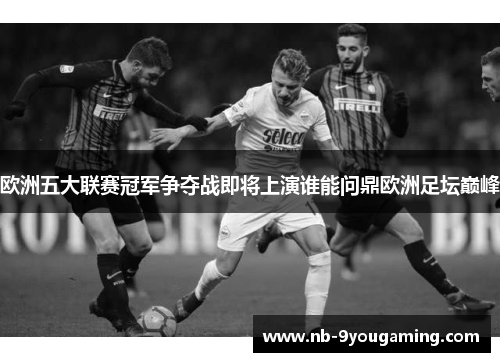 欧洲五大联赛冠军争夺战即将上演谁能问鼎欧洲足坛巅峰 欧洲五大联赛冠军争夺战即将上演谁能问鼎欧洲足坛巅峰