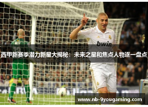 西甲新赛季潜力新星大揭秘:未来之星和焦点人物逐一盘点 西甲新赛季潜力新星大揭秘:未来之星和焦点人物逐一盘点