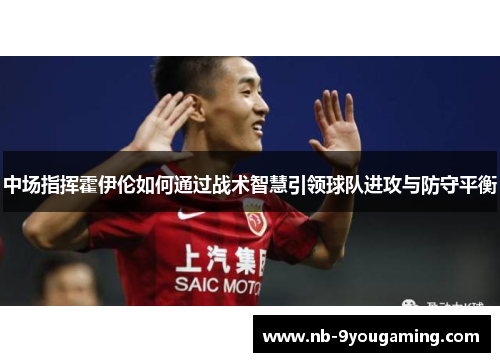 中场指挥霍伊伦如何通过战术智慧引领球队进攻与防守平衡 中场指挥霍伊伦如何通过战术智慧引领球队进攻与防守平衡