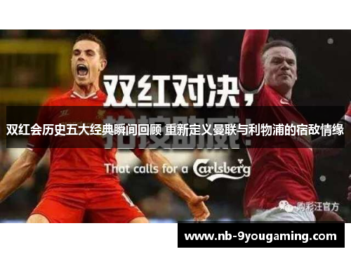 双红会历史五大经典瞬间回顾 重新定义曼联与利物浦的宿敌情缘 双红会历史五大经典瞬间回顾 重新定义曼联与利物浦的宿敌情缘