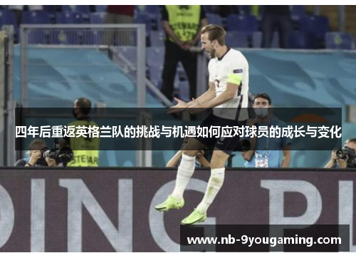 四年后重返英格兰队的挑战与机遇如何应对球员的成长与变化 四年后重返英格兰队的挑战与机遇如何应对球员的成长与变化