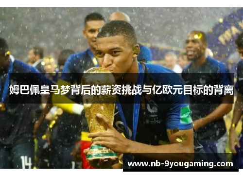 姆巴佩皇马梦背后的薪资挑战与亿欧元目标的背离 姆巴佩皇马梦背后的薪资挑战与亿欧元目标的背离