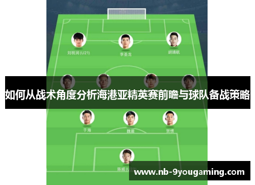 如何从战术角度分析海港亚精英赛前瞻与球队备战策略 如何从战术角度分析海港亚精英赛前瞻与球队备战策略