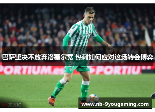 巴萨坚决不放弃洛塞尔索 热刺如何应对这场转会博弈 巴萨坚决不放弃洛塞尔索 热刺如何应对这场转会博弈