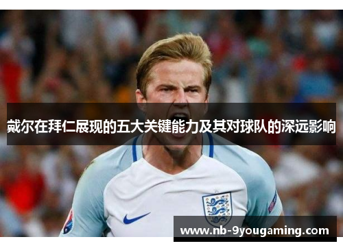 戴尔在拜仁展现的五大关键能力及其对球队的深远影响 戴尔在拜仁展现的五大关键能力及其对球队的深远影响