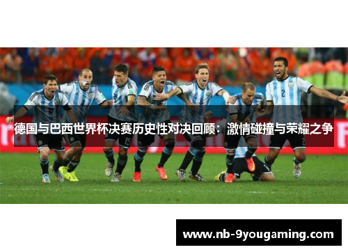 德国与巴西世界杯决赛历史性对决回顾:激情碰撞与荣耀之争 德国与巴西世界杯决赛历史性对决回顾:激情碰撞与荣耀之争