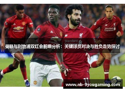 曼联与利物浦双红会前瞻分析：关键球员对决与胜负走势探讨
